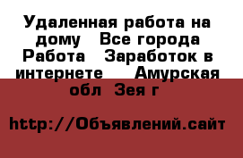 Удаленная работа на дому - Все города Работа » Заработок в интернете   . Амурская обл.,Зея г.